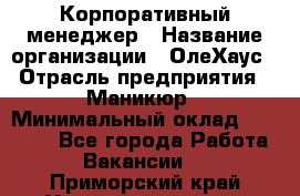 Корпоративный менеджер › Название организации ­ ОлеХаус › Отрасль предприятия ­ Маникюр › Минимальный оклад ­ 23 000 - Все города Работа » Вакансии   . Приморский край,Уссурийский г. о. 